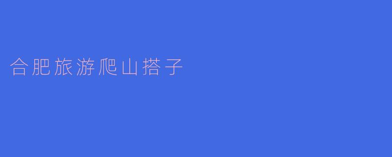探索合肥：寻找你的爬山搭子