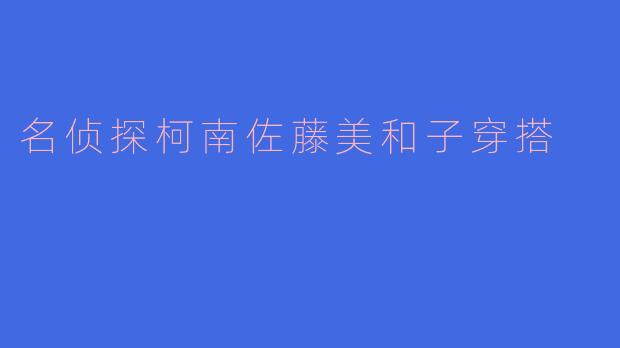 解析名侦探柯南中佐藤美和子的时尚穿搭