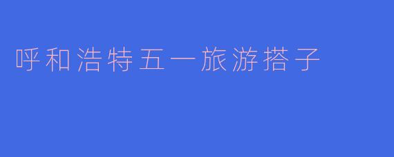 探寻呼和浩特的五一旅游搭子之旅