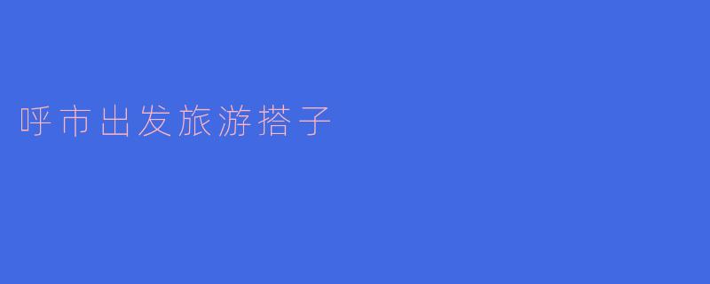 呼市出发,有哪些适合找旅游搭子的地方?****