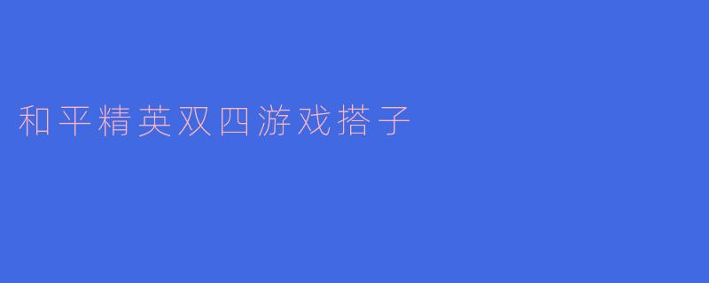 ### 探索“和平精英”中的双四游戏搭子玩法