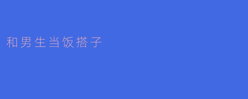 和男生当饭搭子:友谊与陪伴的美好