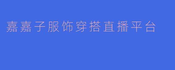 嘉嘉子服饰穿搭直播平台有什么特色？**