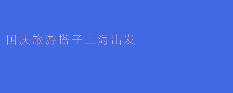### 国庆旅游搭子：从上海出发的快乐旅程