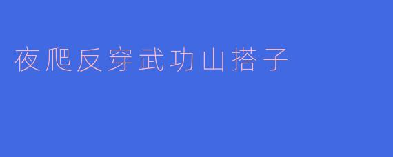 夜爬反穿武功山需要准备些什么?****
