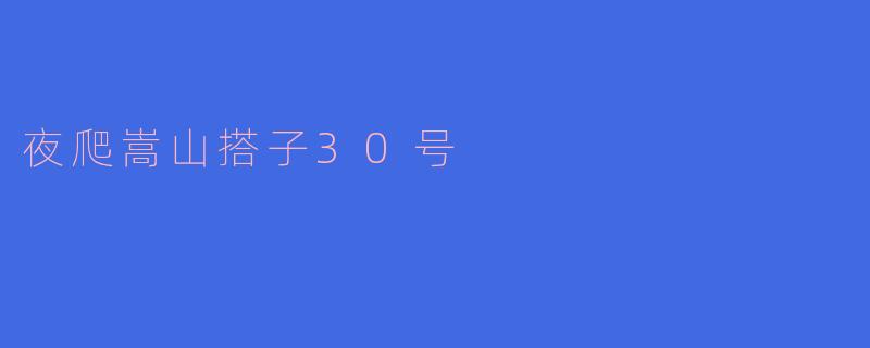 ### 夜爬嵩山搭子30号：一场难忘的山巅之旅