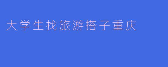 大学生找旅游搭子重庆