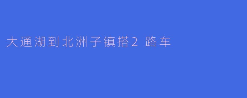 大通湖到北洲子镇搭2路车