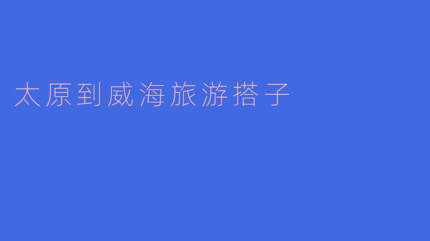 ### 太原到威海的旅游搭子——一起探索海的魅力