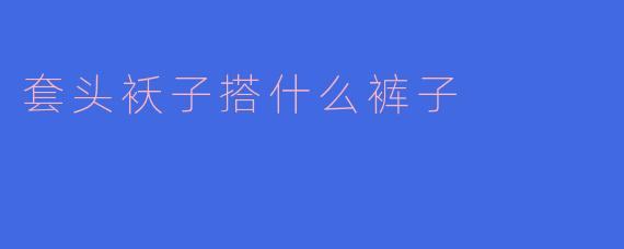 套头袄子搭什么裤子