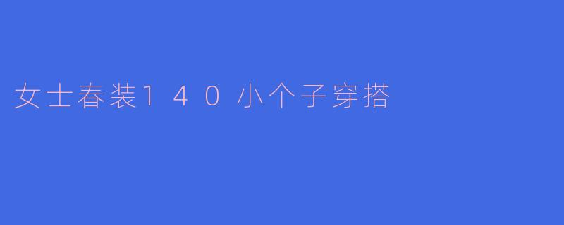 春天来了,140小个子女士应该如何搭配春装,才能显得既时尚又显高呢?****