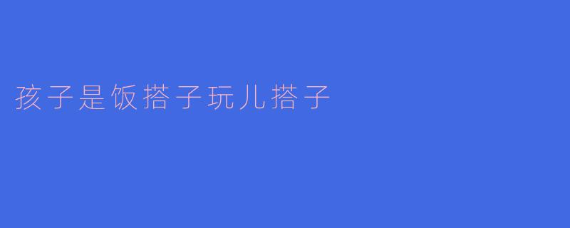 孩子是饭搭子玩儿搭子