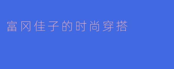 ### 富冈佳子的时尚穿搭:简约中彰显个性