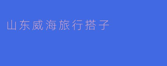 ### 探索山东威海：寻找旅行搭子的乐趣