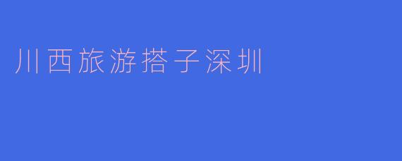 川西旅游搭子:深圳伙伴,共赴自然之旅