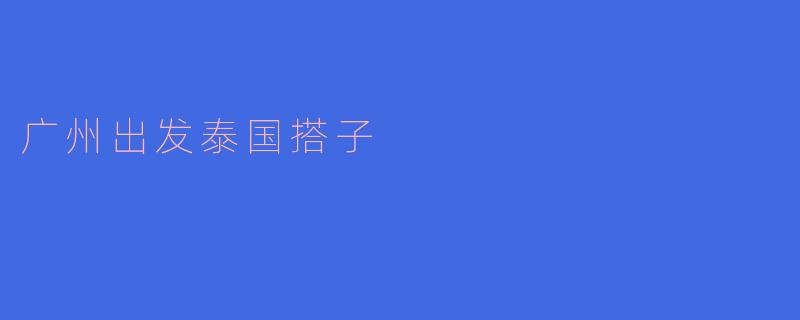 探索泰国的魅力:广州出发的搭子之旅