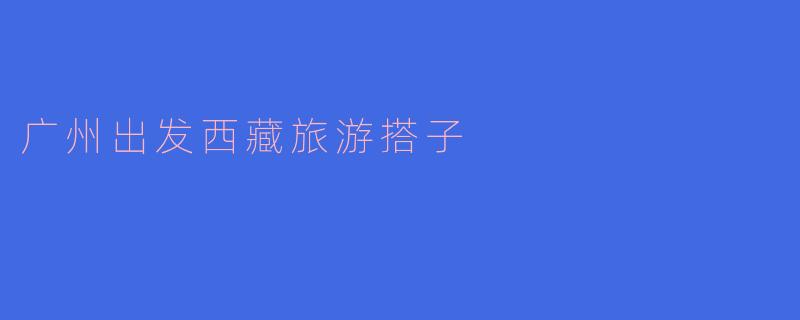 有谁想要从广州出发一起去西藏旅游吗？****