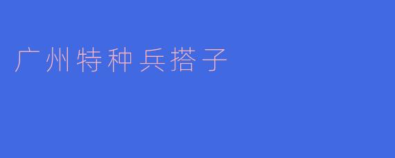 广州特种兵搭子是什么？它有什么特别之处？
