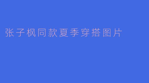张子枫同款夏季穿搭,清新时尚引领潮流