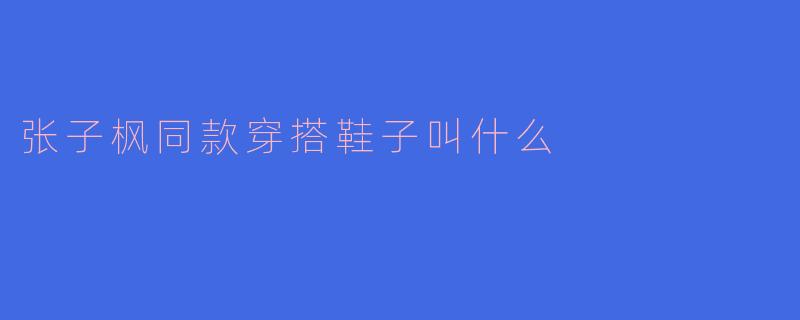 张子枫同款穿搭鞋子叫什么