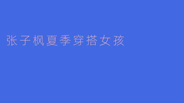张子枫在夏季的穿搭风格是怎样的？**
