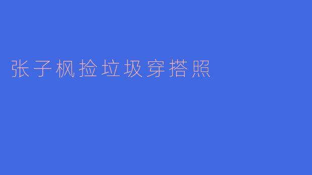 张子枫的环保之美:捡垃圾活动中的时尚穿搭