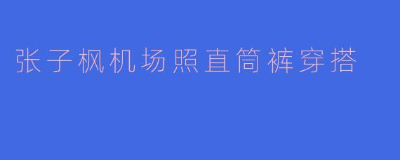 张子枫机场照直筒裤穿搭