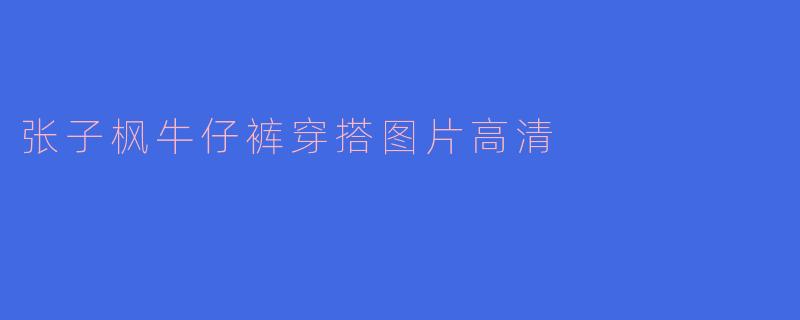 张子枫牛仔裤穿搭图片高清