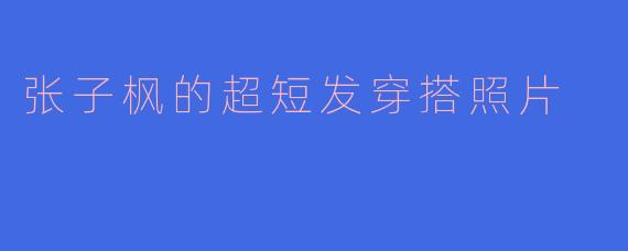 张子枫的超短发穿搭照片