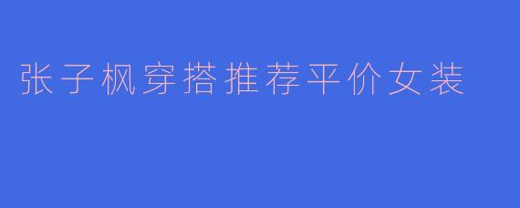 张子枫穿搭推荐平价女装
