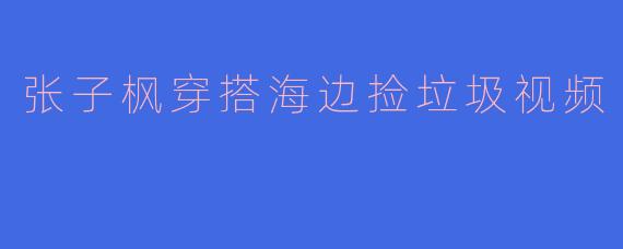 张子枫海边捡垃圾，环保行动展现青春榜样