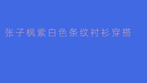 张子枫紫白色条纹衬衫穿搭