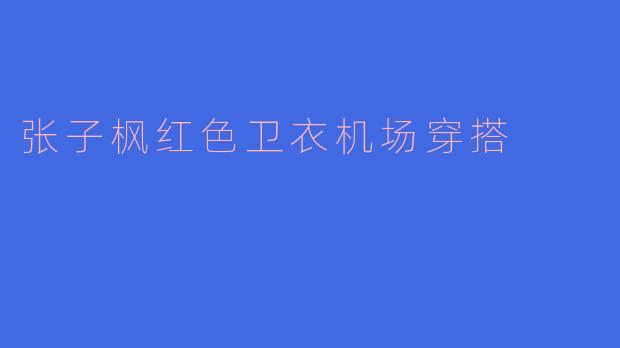 张子枫在机场穿的红色卫衣搭配有什么亮点？