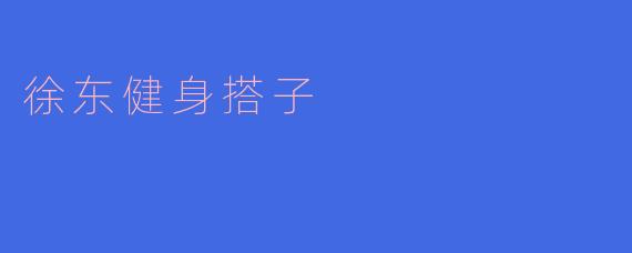 探索“徐东健身搭子”的魅力与意义