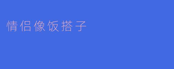 情侣像饭搭子：一起品味生活的滋味