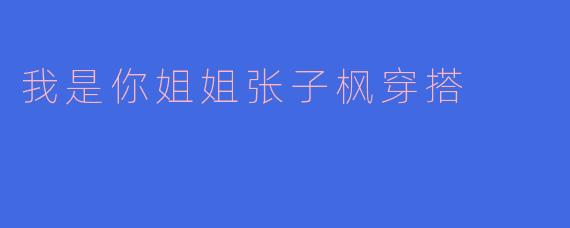 ### 我是你姐姐张子枫的穿搭分享