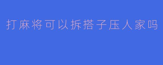 打麻将时可以拆搭子压人家吗?****