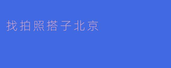 我想在北京找一个拍照搭子，有什么好的建议吗？****