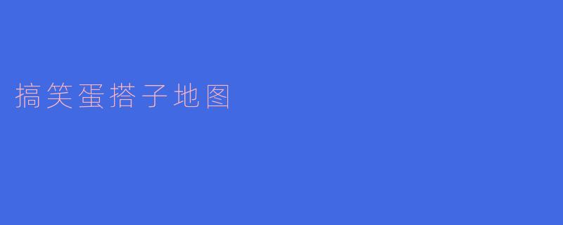 什么是搞笑蛋搭子地图?****
