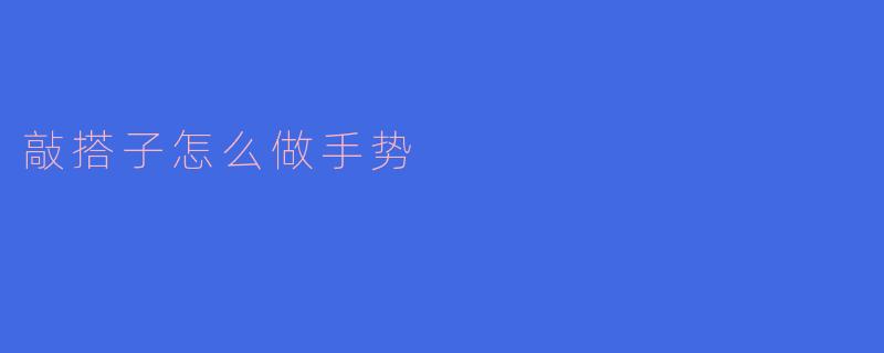 敲搭子:手势表达的艺术与技巧