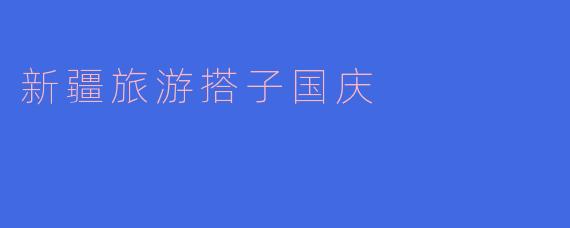 新疆旅游搭子国庆