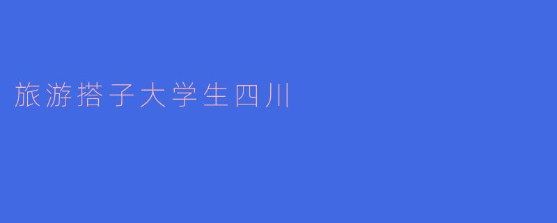 追寻美景与梦想：四川的大学生旅游搭子之旅