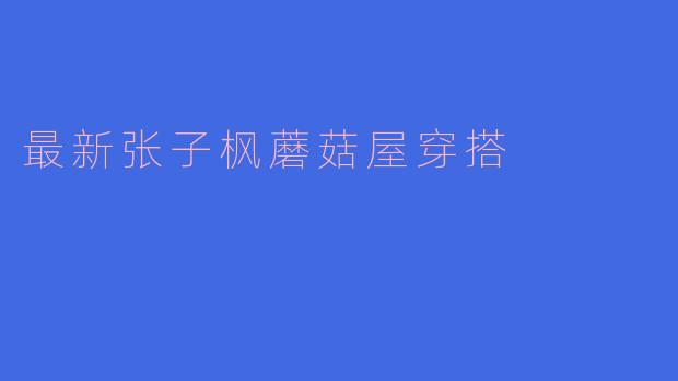 ### 最新张子枫蘑菇屋穿搭:青春与自然的完美融合