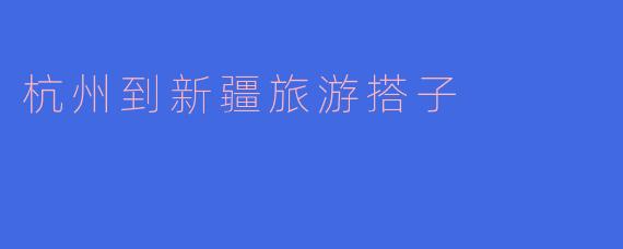 有没有从杭州到新疆旅游的搭子推荐？****
