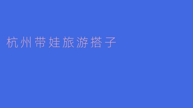### 杭州带娃旅游搭子:亲子游乐趣无穷