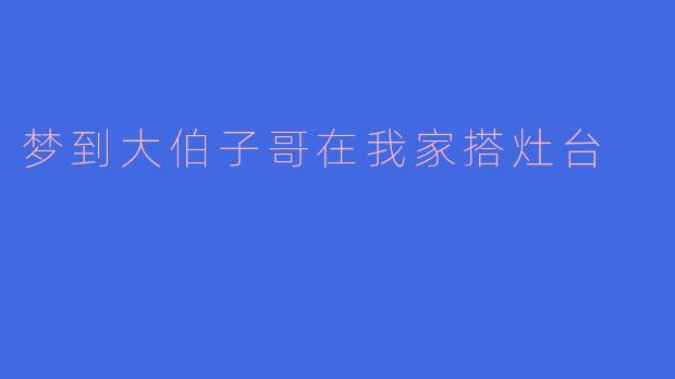 梦到大伯子哥在我家搭灶台是什么意思？  