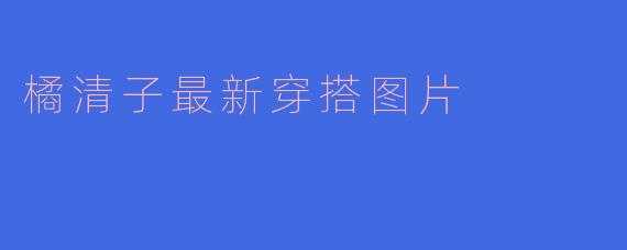 橘清子最新穿搭图片
