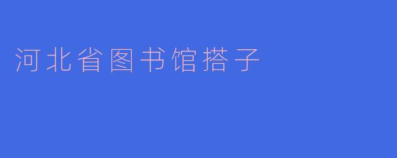河北省图书馆的“搭子”是什么?有什么功能?