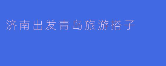 有没有推荐的搭子一起从济南出发去青岛旅游?
