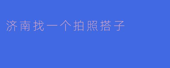 你有没有好的推荐，哪里可以找到一个拍照搭子一起去济南游玩？